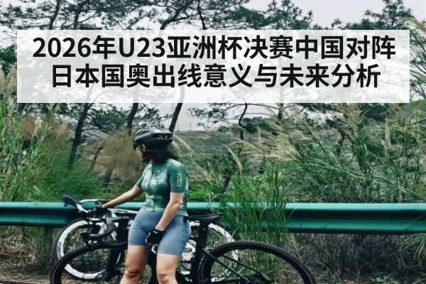 2026年U23亚洲杯决赛中国对阵日本国奥出线意义与未来分析