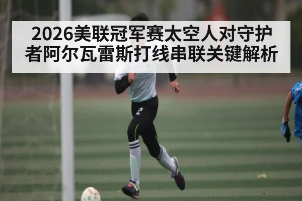 2026美联冠军赛太空人对守护者阿尔瓦雷斯打线串联关键解析